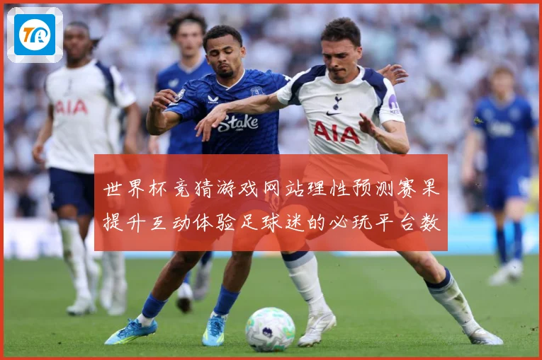 世界杯竞猜游戏网站理性预测赛果提升互动体验足球迷的必玩平台数据研判-深度解析