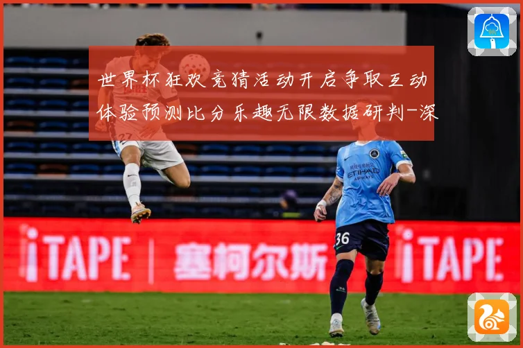 世界杯狂欢竞猜活动开启争取互动体验预测比分乐趣无限数据研判-深度解析