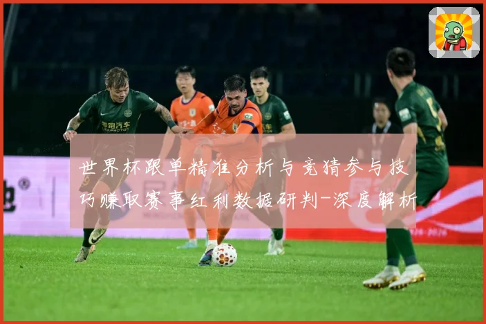 世界杯跟单精准分析与竞猜参与技巧赚取赛事红利数据研判-深度解析