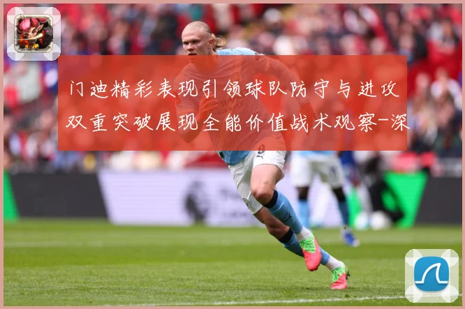 门迪精彩表现引领球队防守与进攻双重突破展现全能价值战术观察-深度解析