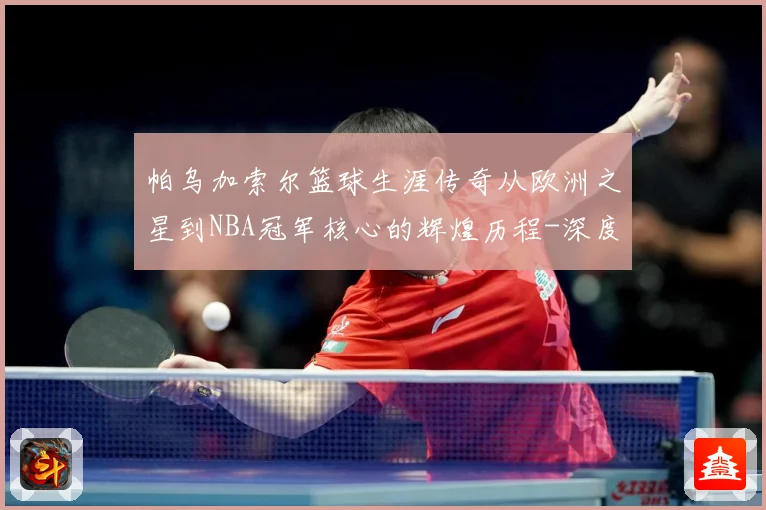 帕乌加索尔篮球生涯传奇从欧洲之星到NBA冠军核心的辉煌历程-深度解析