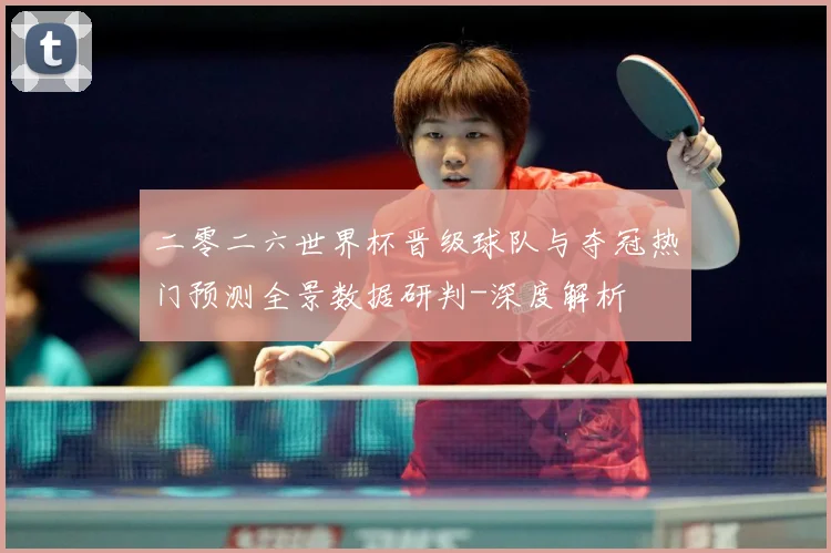 二零二六世界杯晋级球队与夺冠热门预测全景数据研判-深度解析