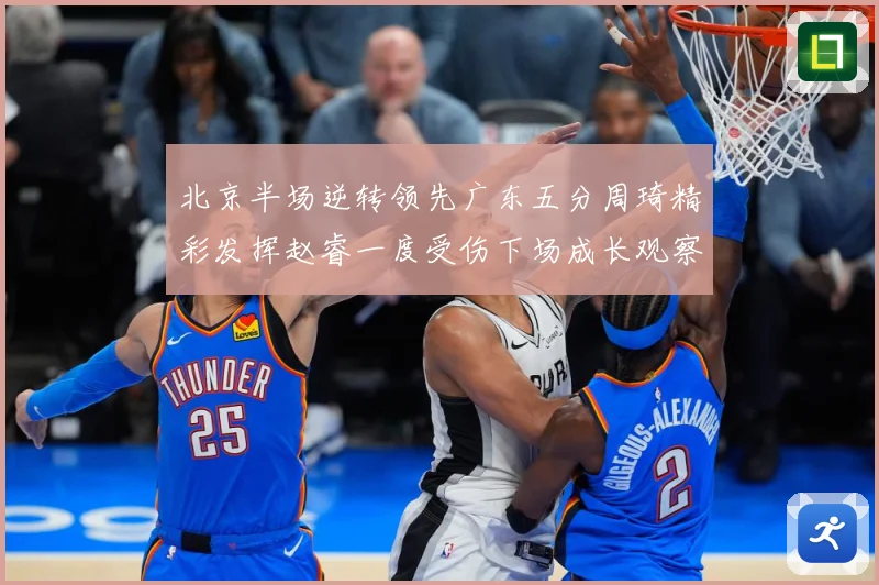 北京半场逆转领先广东五分周琦精彩发挥赵睿一度受伤下场成长观察-深度解析