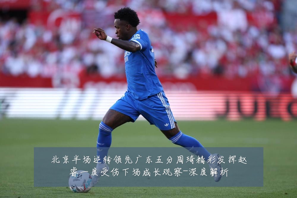 北京半场逆转领先广东五分周琦精彩发挥赵睿一度受伤下场成长观察-深度解析