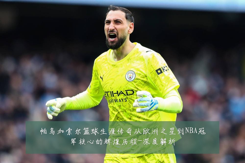帕乌加索尔篮球生涯传奇从欧洲之星到NBA冠军核心的辉煌历程-深度解析