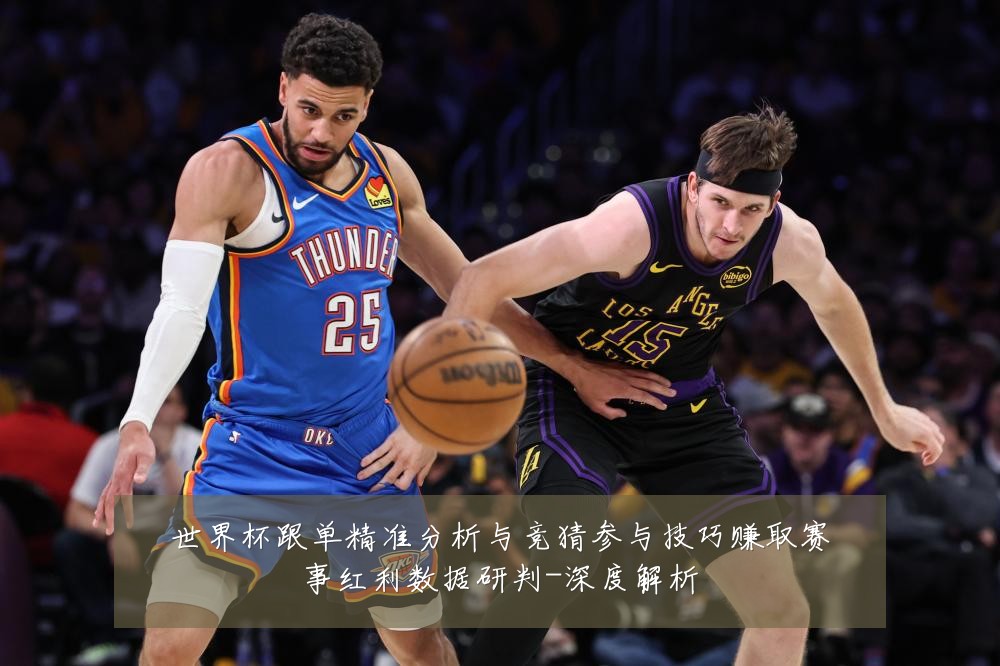 世界杯跟单精准分析与竞猜参与技巧赚取赛事红利数据研判-深度解析