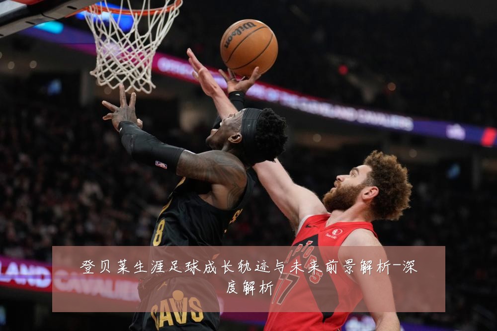 登贝莱生涯足球成长轨迹与未来前景解析-深度解析